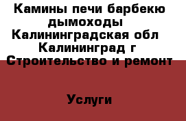 Камины печи барбекю дымоходы - Калининградская обл., Калининград г. Строительство и ремонт » Услуги   